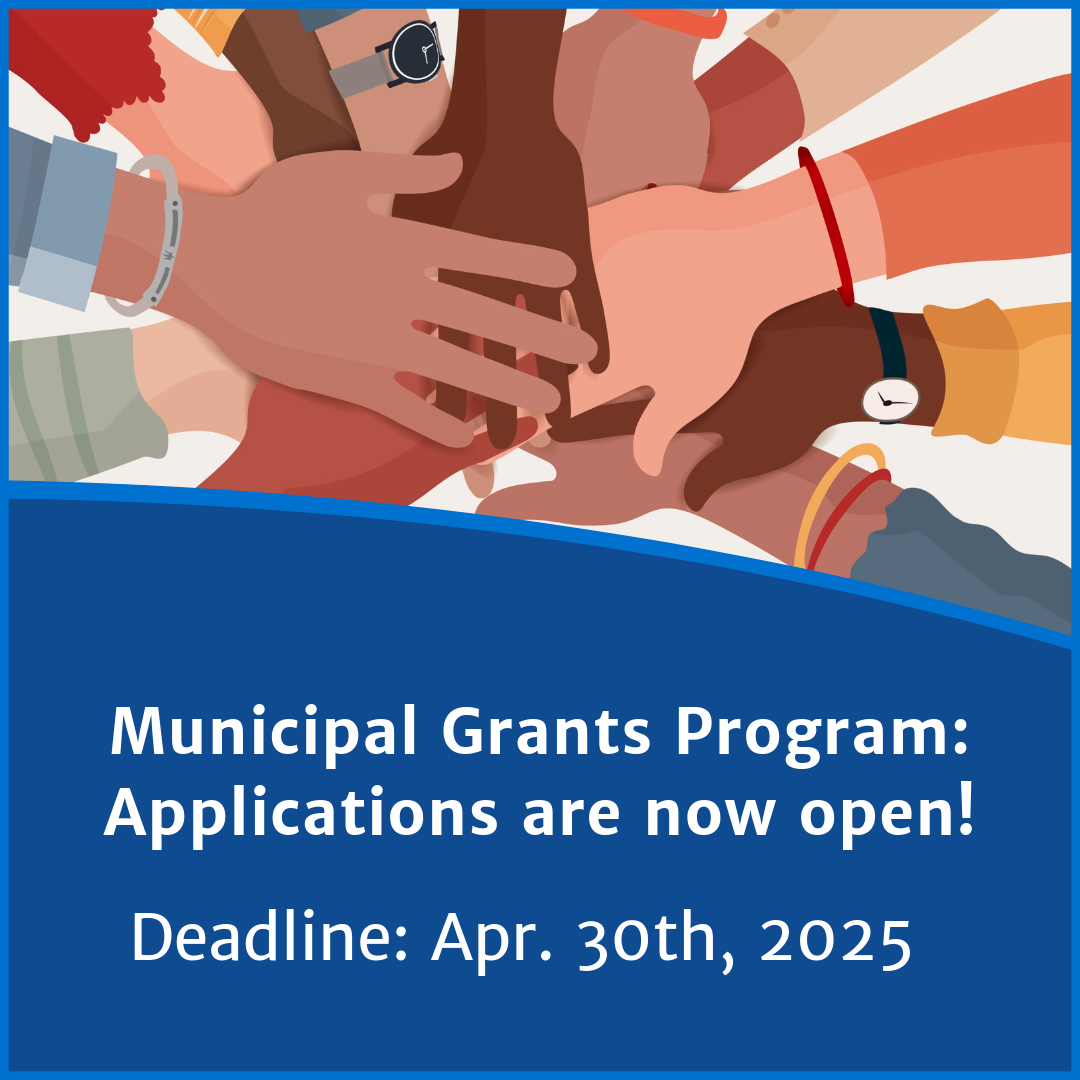 A graphic of many hands of different shades piled one over the other and text reading "Municipal Grants Program: Applications are now open! Deadline Apr. 30th, 2025"