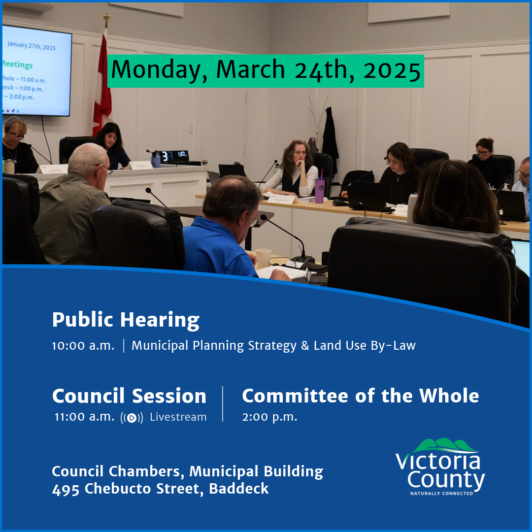 The image contains an announcement for a municipal meeting in Victoria County, scheduled for Monday, March 24th, 2025. Event Details: Public Hearing: 10:00 a.m. (Municipal Planning Strategy & Land Use By-Law) Council Session: 11:00 a.m. (Livestream available) Committee of the Whole: 2:00 p.m. Location: Council Chambers, Municipal Building 495 Chebucto Street, Baddeck The image features a photograph of a council meeting with people seated around a table, discussing matters. The Victoria County logo is visible at the bottom right, along with the tagline "Naturally Connected."