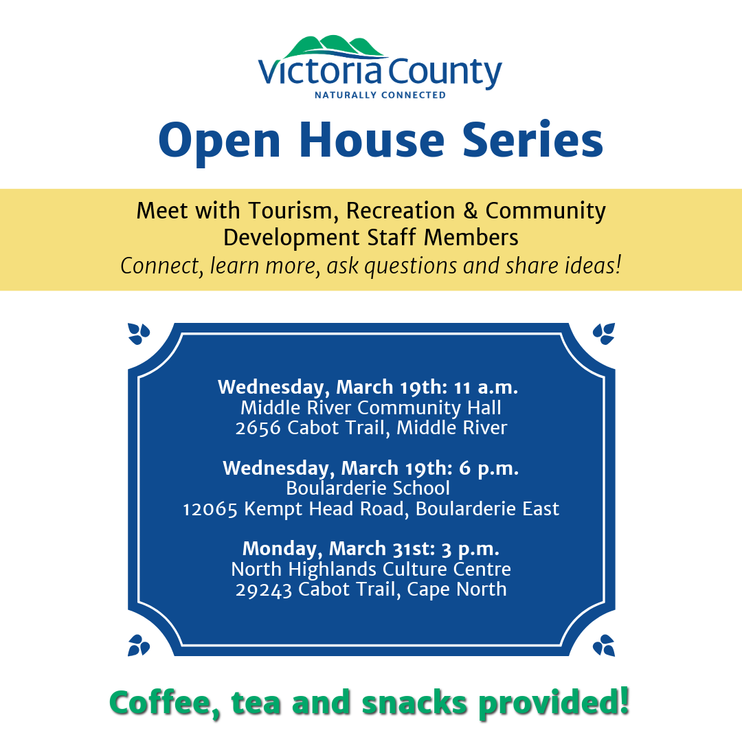 A promotional flyer for the Victoria County Open House Series. The flyer invites people to meet with Tourism, Recreation & Community Development staff members to connect, learn more, ask questions, and share ideas. The events are scheduled as follows: Wednesday, March 19th at 11 a.m. at Middle River Community Hall, 2656 Cabot Trail, Middle River. Wednesday, March 19th at 6 p.m. at Boularderie School, 12065 Kempt Head Road, Boularderie East. Monday, March 31st at 3 p.m. at North Highlands Culture Centre, 29243 Cabot Trail, Cape North. The flyer highlights that coffee, tea, and snacks will be provided. The design includes a blue and gold color scheme with decorative elements, and the Victoria County logo with the tagline "Naturally Connected."